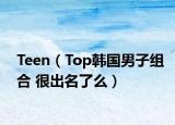 Teen（Top韩国男子组合 很出名了么）