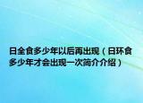日全食多少年以后再出现（日环食多少年才会出现一次简介介绍）