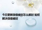 今日更新微信被封怎么解封 如何解决微信被封