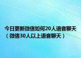 今日更新微信如何20人语音聊天（微信30人以上语音聊天）