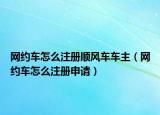 网约车怎么注册顺风车车主（网约车怎么注册申请）