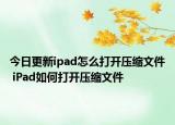 今日更新ipad怎么打开压缩文件 iPad如何打开压缩文件