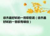 徐杰最好听的一首歌歌词（徐杰最好听的一首歌有哪些）