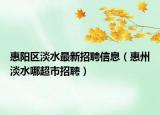 惠阳区淡水最新招聘信息（惠州淡水哪超市招聘）