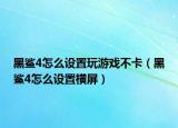 黑鲨4怎么设置玩游戏不卡（黑鲨4怎么设置横屏）
