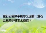 萤石云视频手机怎么回看（萤石云视频手机怎么设置）