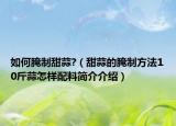 如何腌制甜蒜?（甜蒜的腌制方法10斤蒜怎样配料简介介绍）