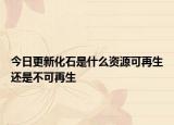今日更新化石是什么资源可再生还是不可再生