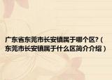 广东省东莞市长安镇属于哪个区?（东莞市长安镇属于什么区简介介绍）