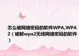 怎么破网络密码的软件WPA,WPA2（破解wpa2无线网络密码的软件）