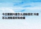 今日更新抖音怎么清除喜欢 抖音怎么清除喜欢和收藏