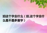 珀这个字念什么（珀,这个字念什么是不是多音字）