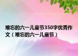 难忘的六一儿童节350字优秀作文（难忘的六一儿童节）