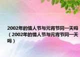 2002年的情人节与元宵节同一天吗（2002年的情人节与元宵节同一天吗）