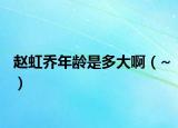 赵虹乔年龄是多大啊（~）
