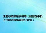 注册谷歌邮箱手机号（如何在手机上注册谷歌邮箱简介介绍）