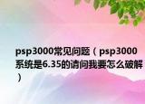 psp3000常见问题（psp3000系统是6.35的请问我要怎么破解）