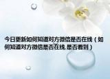 今日更新如何知道对方微信是否在线（如何知道对方微信是否在线,是否看到）