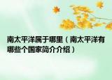南太平洋属于哪里（南太平洋有哪些个国家简介介绍）