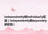 independently和individually区别（independently和separately的区别）