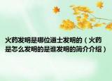 火药发明是哪位道士发明的（火药是怎么发明的是谁发明的简介介绍）