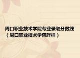 周口职业技术学院专业录取分数线（周口职业技术学院咋样）