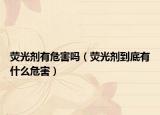 荧光剂有危害吗（荧光剂到底有什么危害）