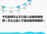 今日更新怎么不让别人拉我进微信群（怎么让别人不能拉我进微信群）