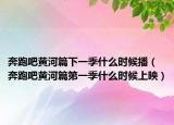 奔跑吧黄河篇下一季什么时候播（奔跑吧黄河篇第一季什么时候上映）