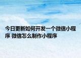 今日更新如何开发一个微信小程序 微信怎么制作小程序