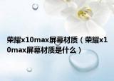 荣耀x10max屏幕材质（荣耀x10max屏幕材质是什么）
