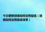今日更新微信如何设置壁纸（微信如何设置壁纸背景）