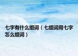 七字有什么组词（七组词用七字怎么组词）