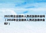 2022年企业退休人员还涨退休金吗（2016年企业退休人员还涨退休金吗?）