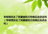 李明博进去了其妻被检方传唤后会进去吗（李明博进去了其妻被检方传唤后会进去吗）