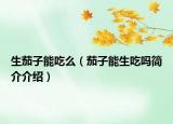 生茄子能吃么（茄子能生吃吗简介介绍）