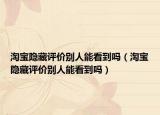 淘宝隐藏评价别人能看到吗（淘宝隐藏评价别人能看到吗）