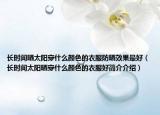 长时间晒太阳穿什么颜色的衣服防晒效果最好（长时间太阳晒穿什么颜色的衣服好简介介绍）