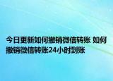 今日更新如何撤销微信转账 如何撤销微信转账24小时到账