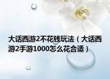 大话西游2不花钱玩法（大话西游2手游1000怎么花合适）