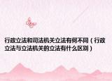 行政立法和司法机关立法有何不同（行政立法与立法机关的立法有什么区别）