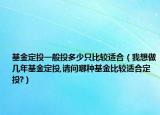 基金定投一般投多少只比较适合（我想做几年基金定投,请问哪种基金比较适合定投?）