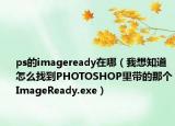ps的imageready在哪（我想知道怎么找到PHOTOSHOP里带的那个ImageReady.exe）