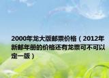 2000年龙大版邮票价格（2012年新邮年册的价格还有龙票可不可以定一版）