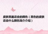 皮肤黑最适合的颜色（黑色的皮肤适合什么颜色简介介绍）