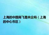 上海的中国商飞是央企吗（上海的中心市区）