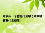 草字头一个首是什么字（草草顿首是什么意思）