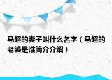 马超的妻子叫什么名字（马超的老婆是谁简介介绍）