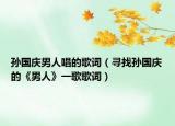 孙国庆男人唱的歌词（寻找孙国庆的《男人》一歌歌词）