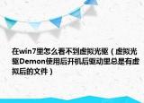 在win7里怎么看不到虚拟光驱（虚拟光驱Demon使用后开机后驱动里总是有虚拟后的文件）